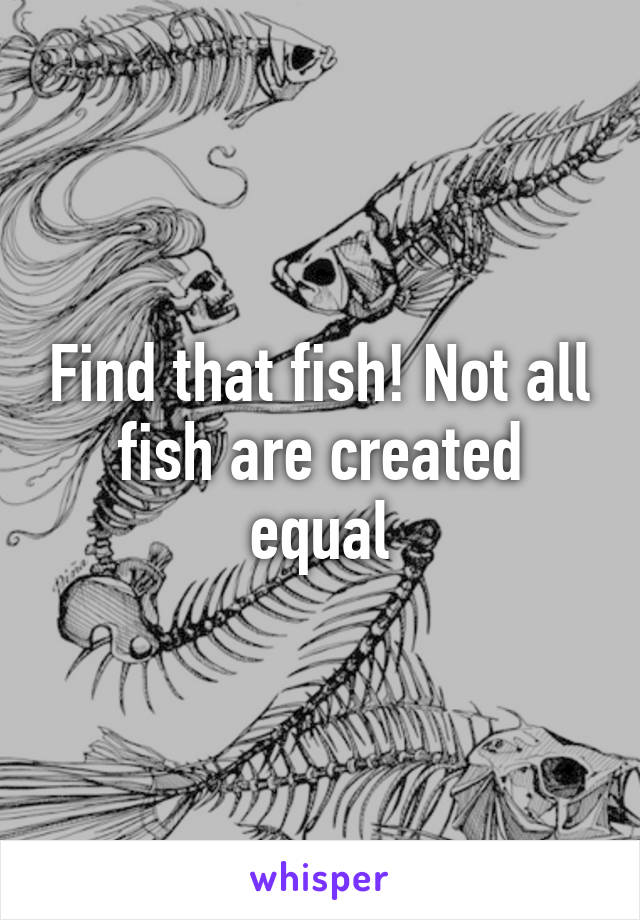 Find that fish! Not all fish are created equal