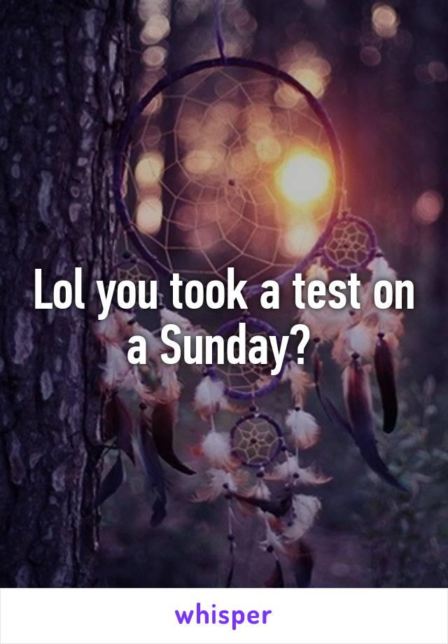 Lol you took a test on a Sunday? 