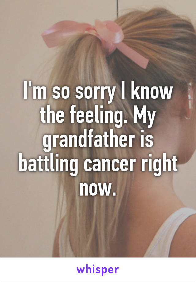 I'm so sorry I know the feeling. My grandfather is battling cancer right now.