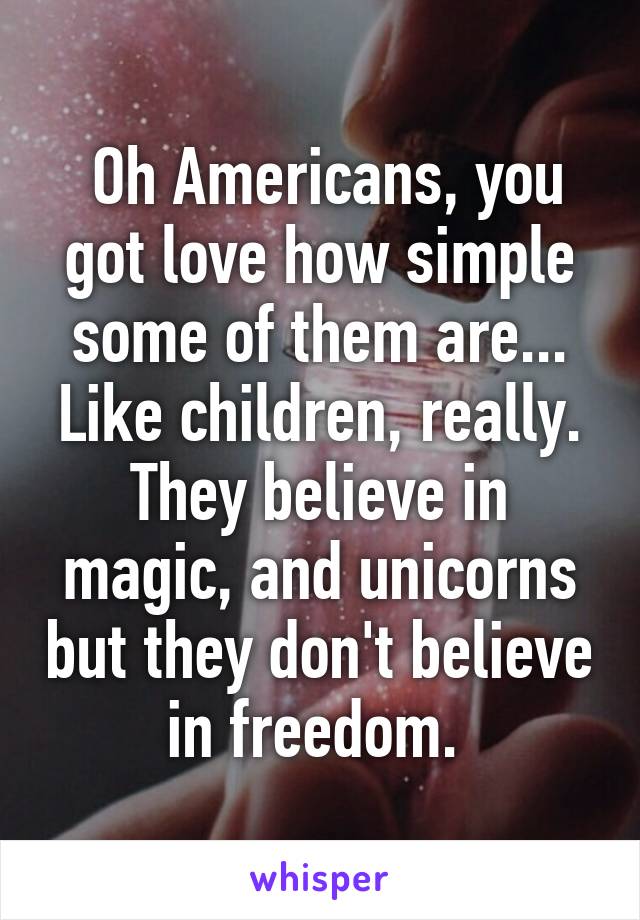  Oh Americans, you got love how simple some of them are... Like children, really. They believe in magic, and unicorns but they don't believe in freedom. 