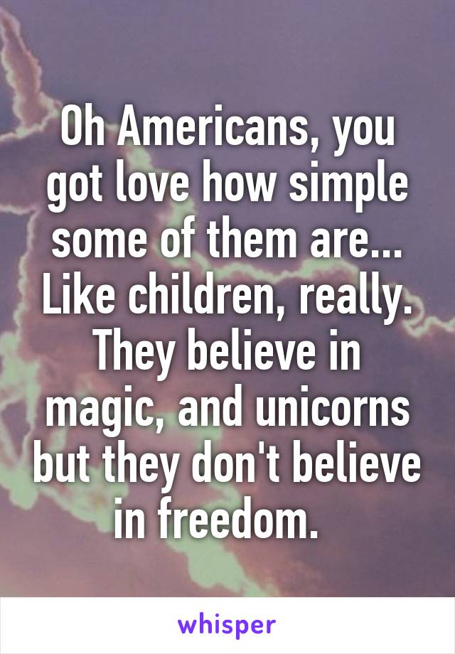 Oh Americans, you got love how simple some of them are... Like children, really. They believe in magic, and unicorns but they don't believe in freedom.  