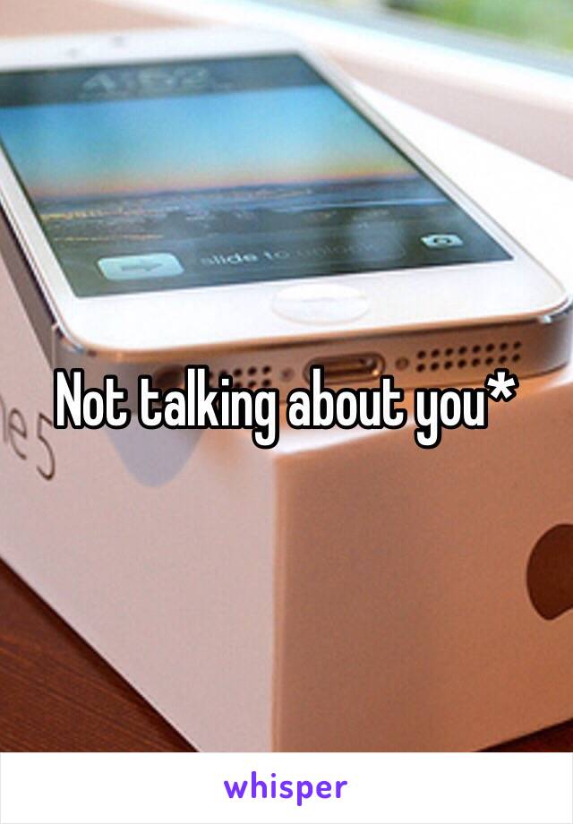 Not talking about you*