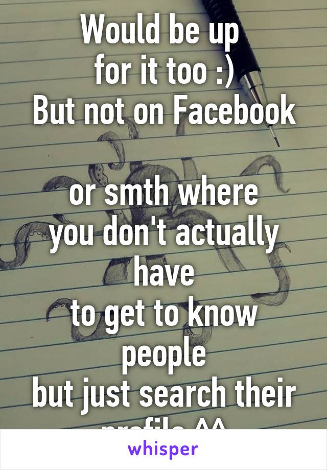 Would be up 
for it too :)
But not on Facebook 
or smth where
you don't actually have
to get to know people
but just search their
profile ^^