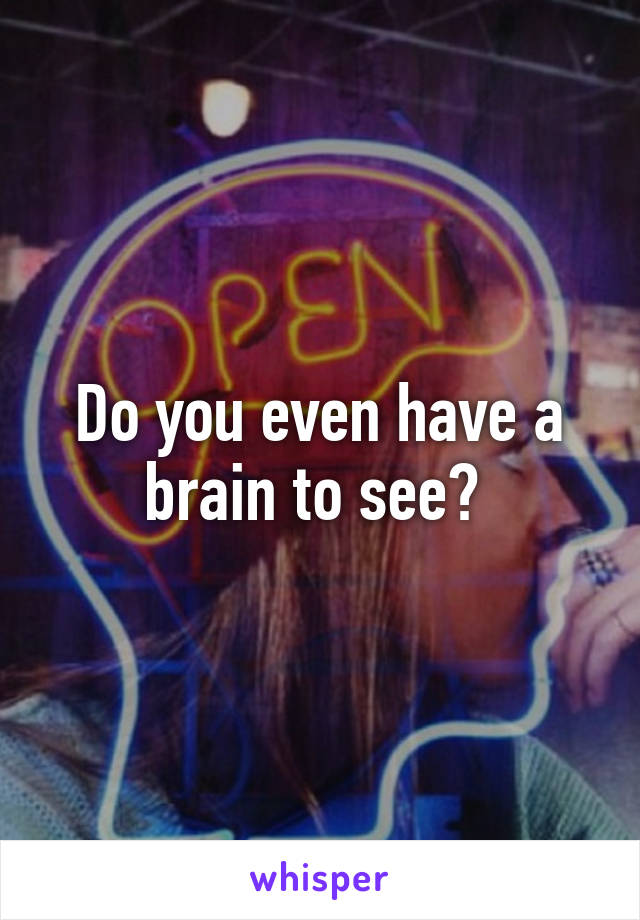 Do you even have a brain to see? 