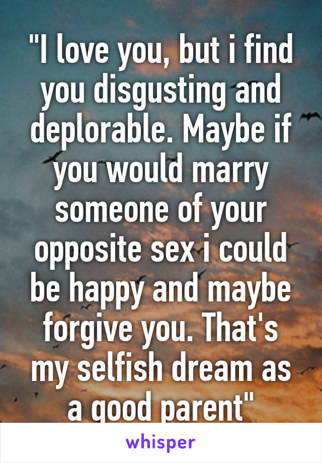 "I love you, but i find you disgusting and deplorable. Maybe if you would marry someone of your opposite sex i could be happy and maybe forgive you. That's my selfish dream as a good parent"