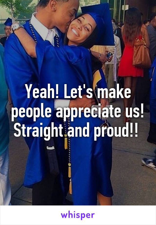 Yeah! Let's make people appreciate us! Straight and proud!! 