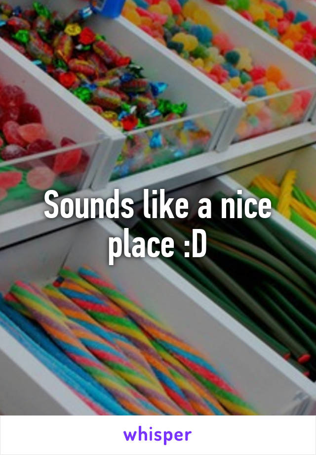 Sounds like a nice place :D