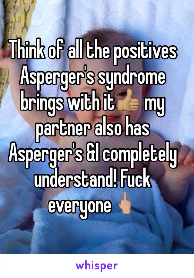 Think of all the positives Asperger's syndrome brings with it👍🏽 my partner also has Asperger's &I completely understand! Fuck everyone🖕🏼