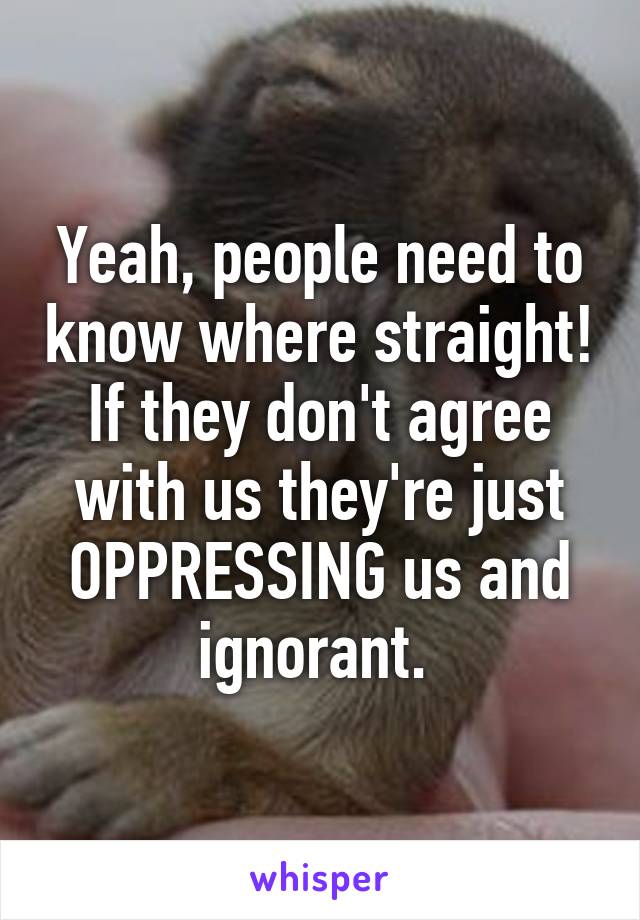 Yeah, people need to know where straight! If they don't agree with us they're just OPPRESSING us and ignorant. 