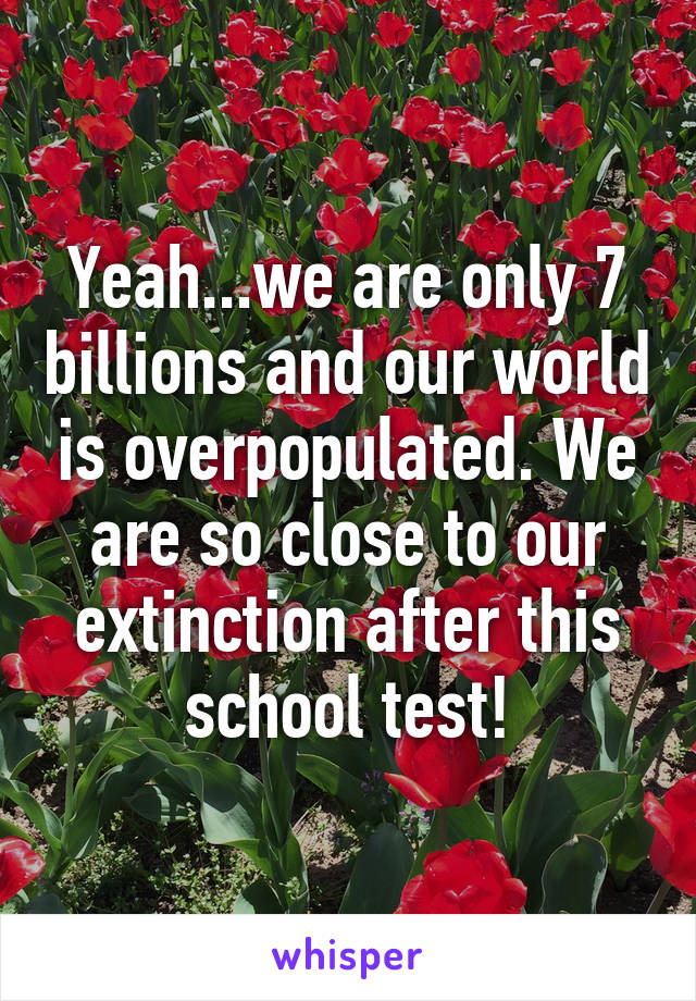 Yeah...we are only 7 billions and our world is overpopulated. We are so close to our extinction after this school test!