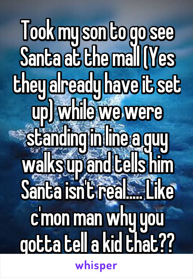 Took my son to go see Santa at the mall (Yes they already have it set up) while we were standing in line a guy walks up and tells him Santa isn't real..... Like c'mon man why you gotta tell a kid that??