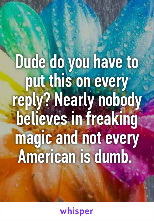 Dude do you have to put this on every reply? Nearly nobody believes in freaking magic and not every American is dumb. 