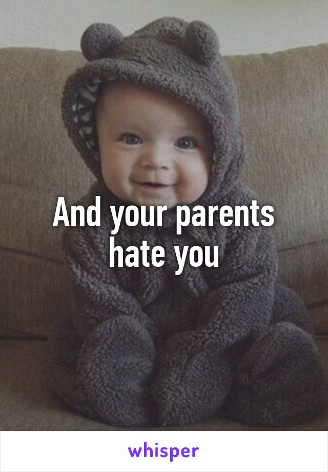 And your parents hate you