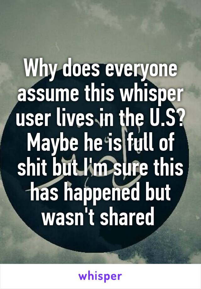 Why does everyone assume this whisper user lives in the U.S? Maybe he is full of shit but I'm sure this has happened but wasn't shared 