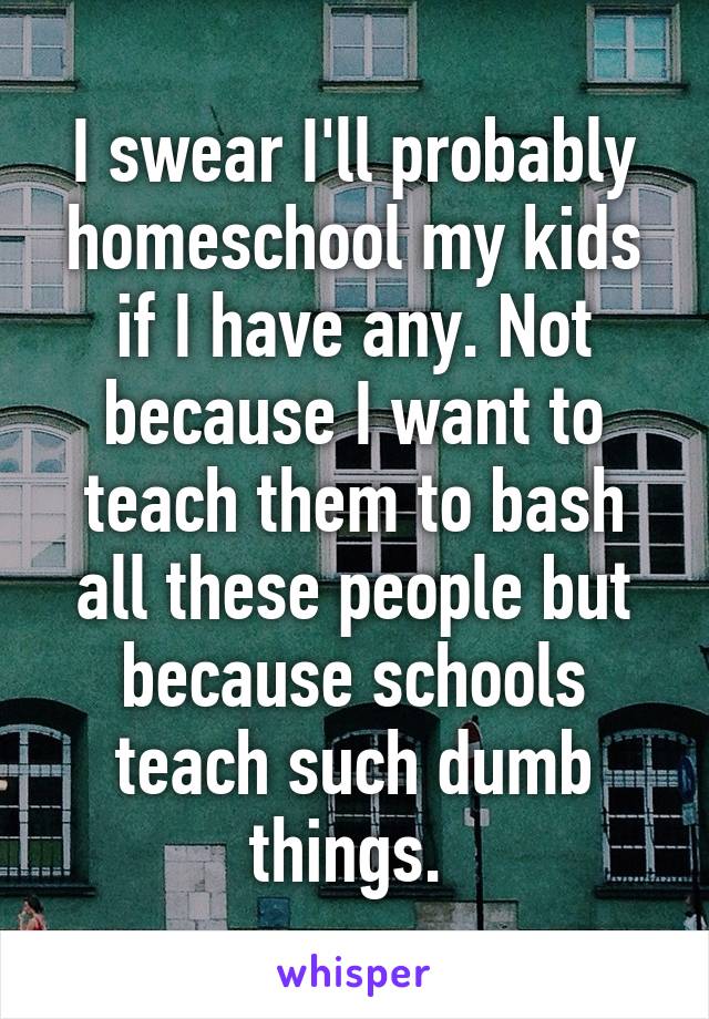 I swear I'll probably homeschool my kids if I have any. Not because I want to teach them to bash all these people but because schools teach such dumb things. 