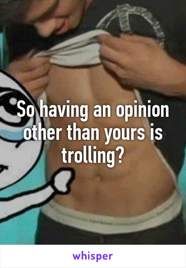 So having an opinion other than yours is trolling?