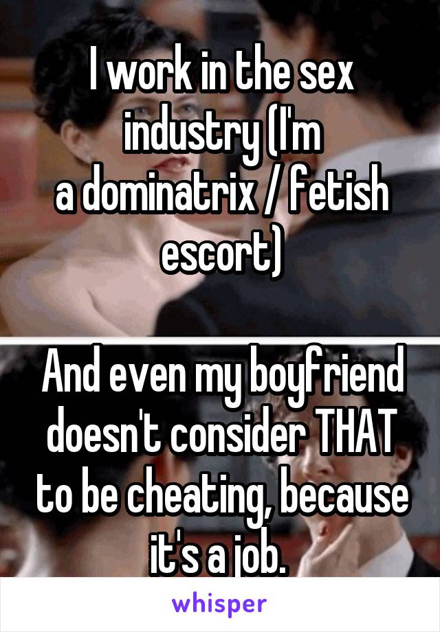 I work in the sex industry (I'm
a dominatrix / fetish escort)

And even my boyfriend doesn't consider THAT to be cheating, because it's a job. 