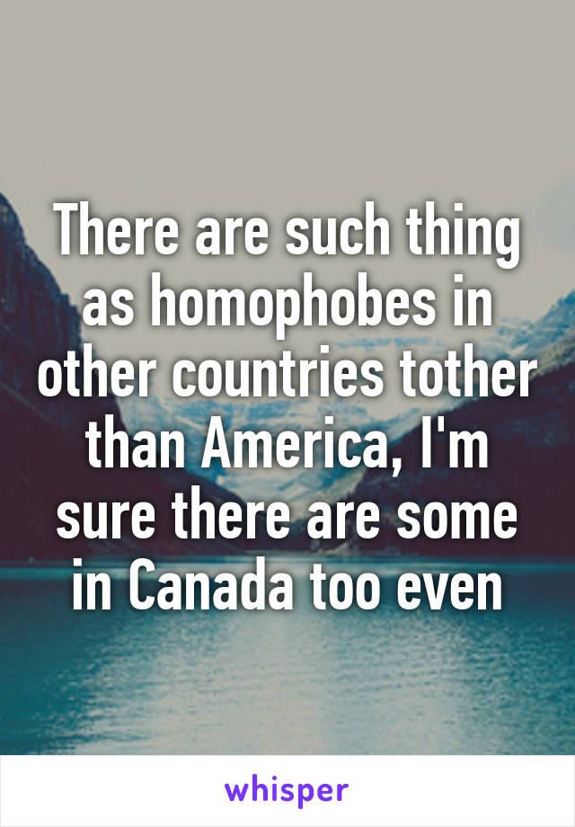 There are such thing as homophobes in other countries tother than America, I'm sure there are some in Canada too even