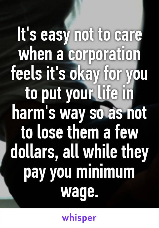 It's easy not to care when a corporation feels it's okay for you to put your life in harm's way so as not to lose them a few dollars, all while they pay you minimum wage.