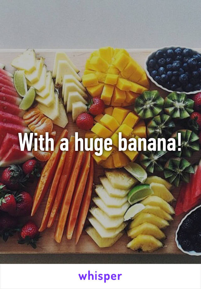 With a huge banana!