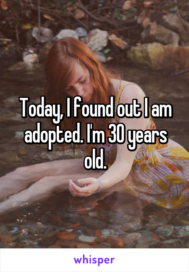 Today, I found out I am adopted. I'm 30 years old.