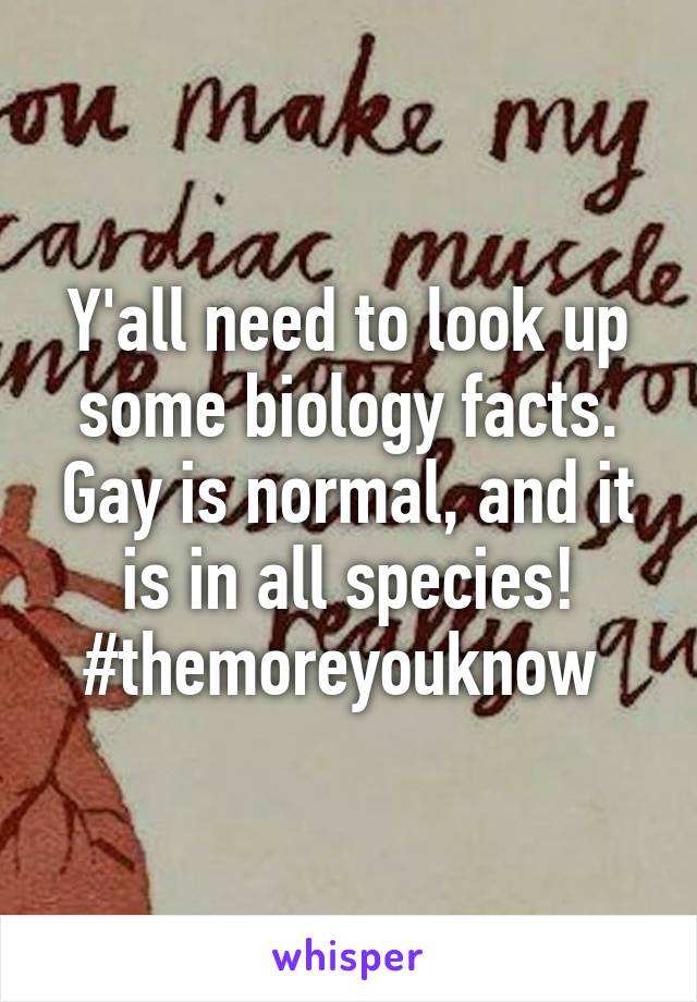 Y'all need to look up some biology facts. Gay is normal, and it is in all species! #themoreyouknow 