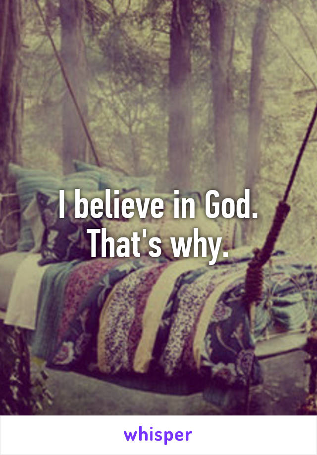 I believe in God. That's why.