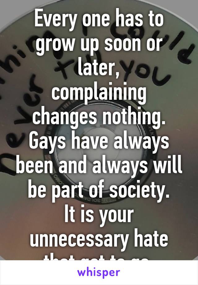 Every one has to grow up soon or later,
complaining changes nothing. Gays have always been and always will be part of society.
It is your unnecessary hate that got to go.