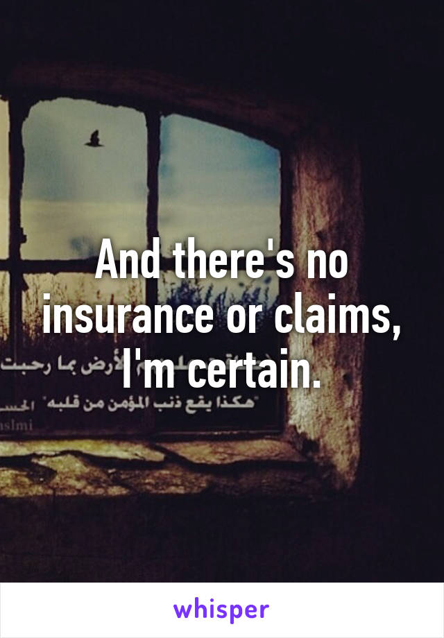 And there's no insurance or claims, I'm certain.