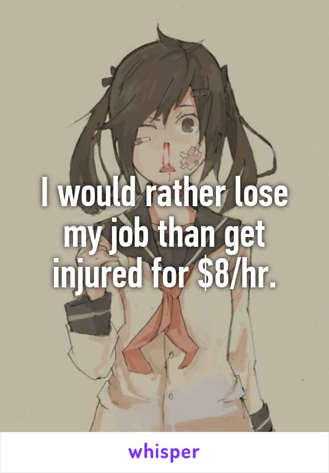 I would rather lose my job than get injured for $8/hr.