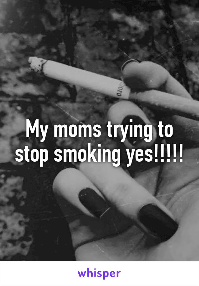 My moms trying to stop smoking yes!!!!!