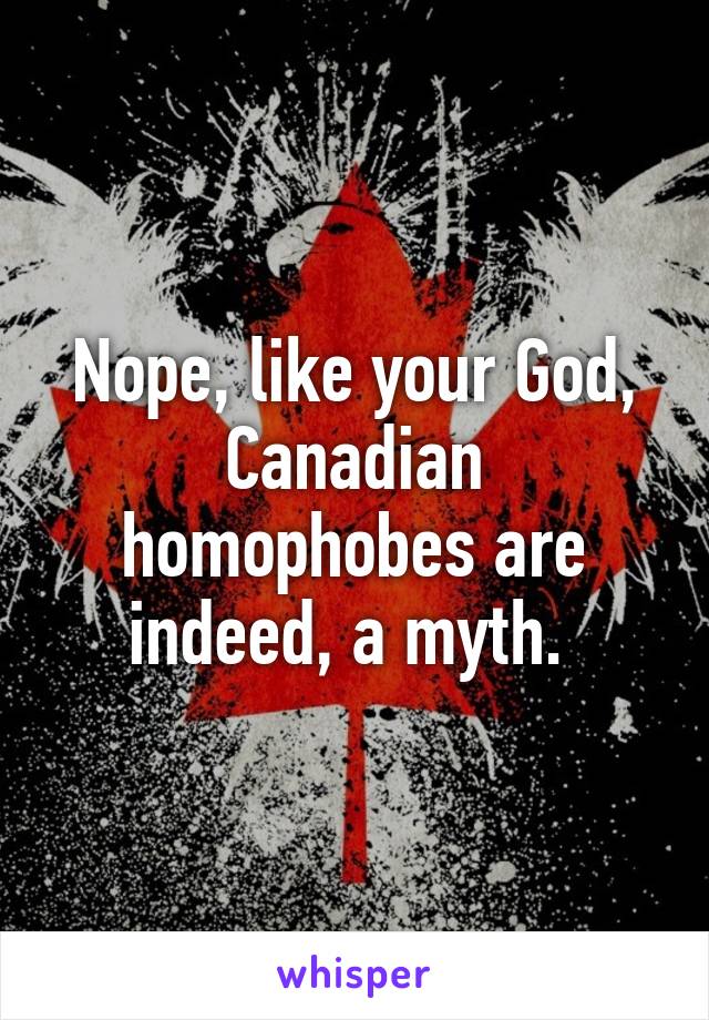 Nope, like your God, Canadian homophobes are indeed, a myth. 