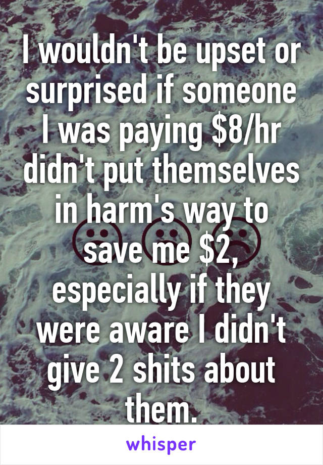 I wouldn't be upset or surprised if someone I was paying $8/hr didn't put themselves in harm's way to save me $2, especially if they were aware I didn't give 2 shits about them.