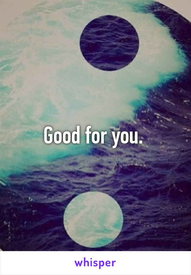 Good for you. 