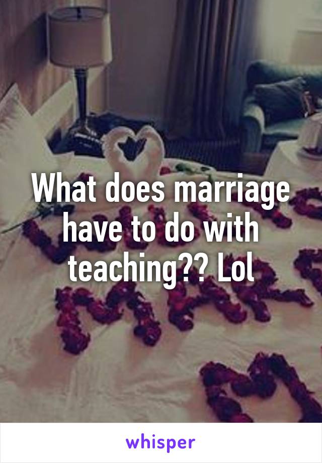 What does marriage have to do with teaching?? Lol