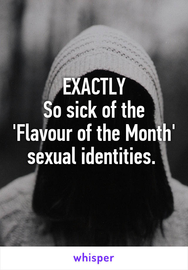 EXACTLY
So sick of the 'Flavour of the Month' sexual identities. 
