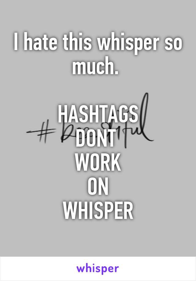 I hate this whisper so much. 

HASHTAGS
DONT 
WORK
ON
WHISPER
