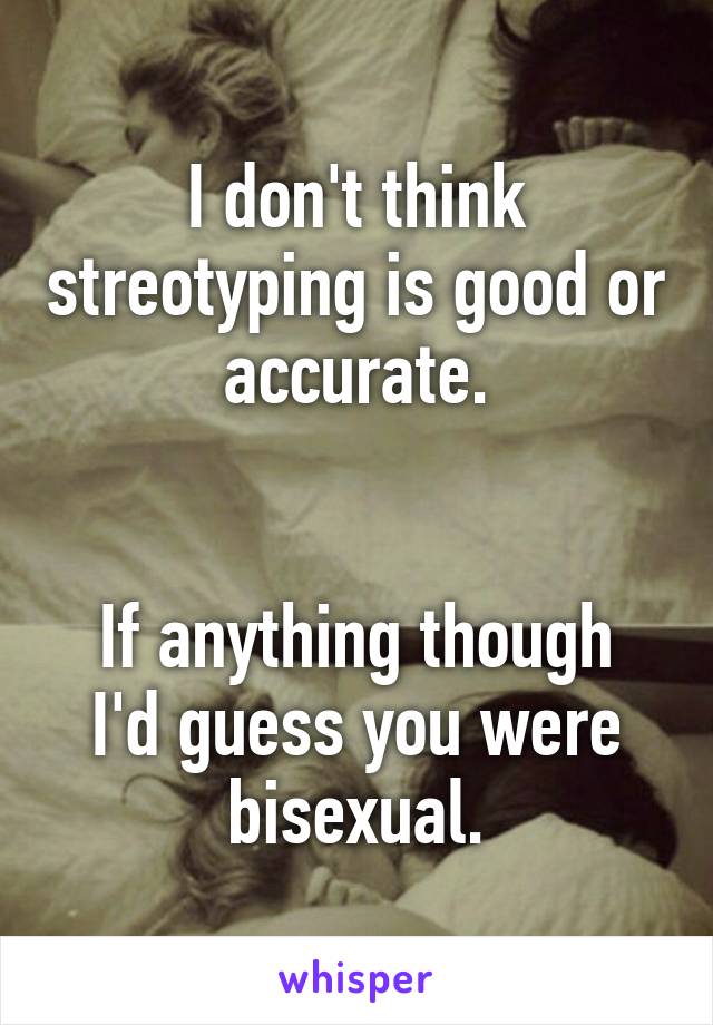 I don't think streotyping is good or accurate.


If anything though I'd guess you were bisexual.