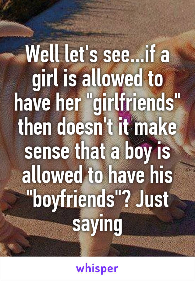 Well let's see...if a girl is allowed to have her "girlfriends" then doesn't it make sense that a boy is allowed to have his "boyfriends"? Just saying