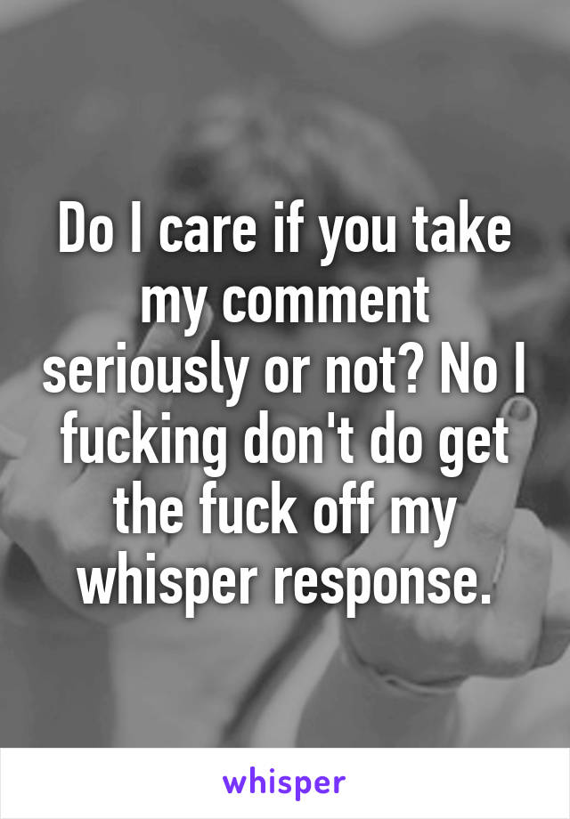 Do I care if you take my comment seriously or not? No I fucking don't do get the fuck off my whisper response.