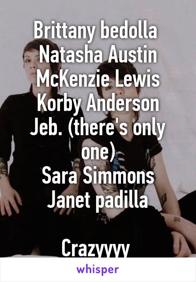 Brittany bedolla 
Natasha Austin
McKenzie Lewis
Korby Anderson
Jeb. (there's only one)
Sara Simmons
Janet padilla

Crazyyyy 