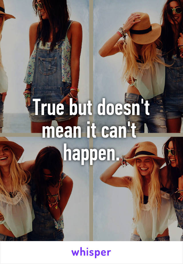 True but doesn't mean it can't  happen.