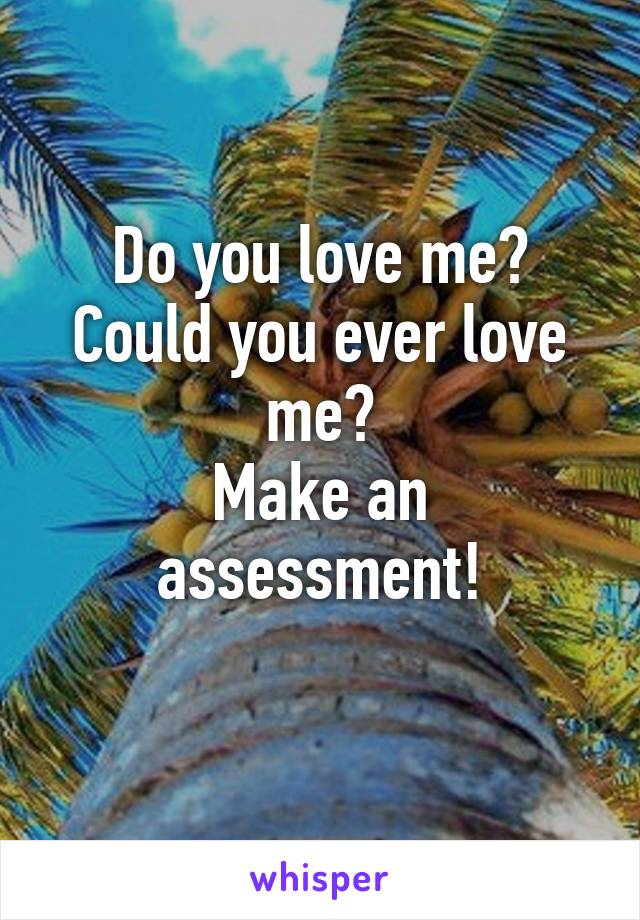 Do you love me?
Could you ever love me?
Make an assessment!
