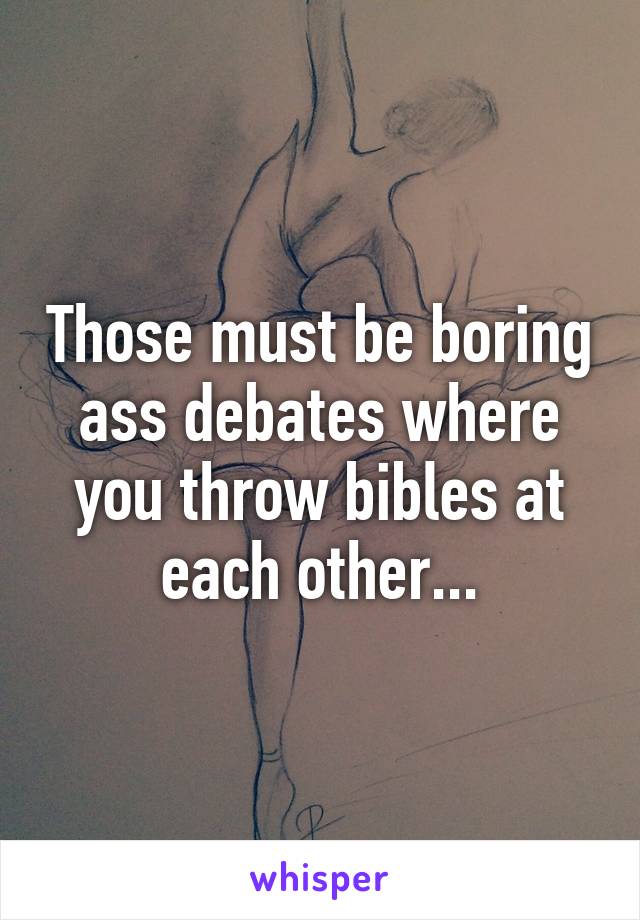 Those must be boring ass debates where you throw bibles at each other...