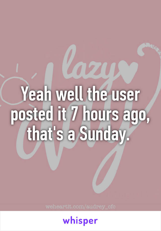 Yeah well the user posted it 7 hours ago, that's a Sunday. 