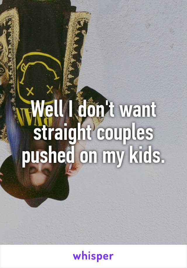 Well I don't want straight couples pushed on my kids.