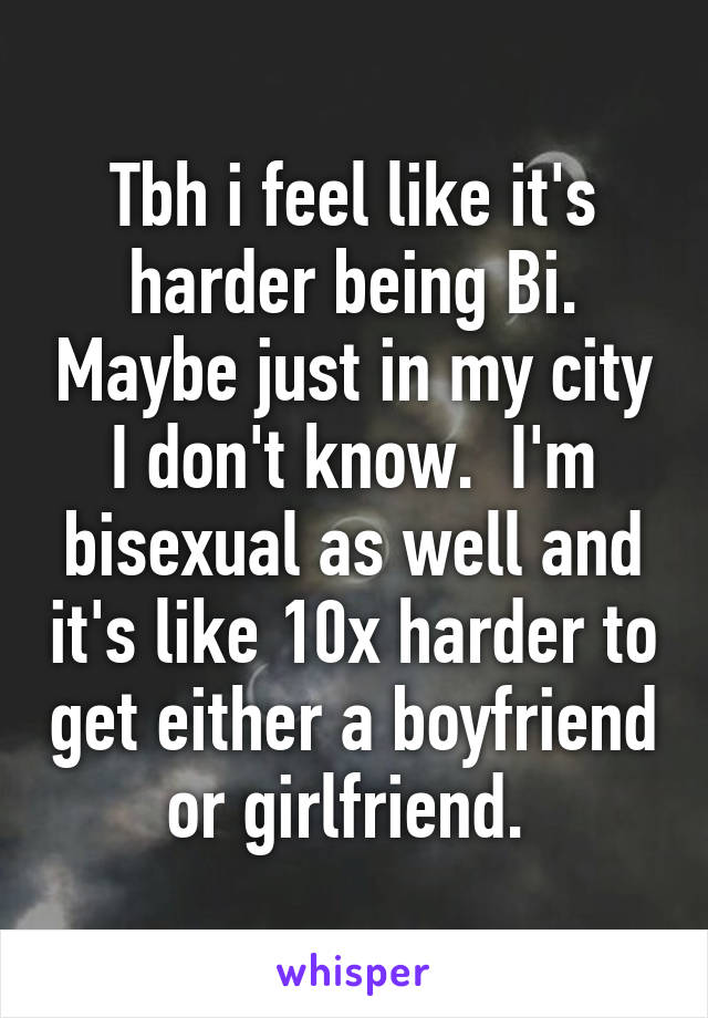 Tbh i feel like it's harder being Bi. Maybe just in my city I don't know.  I'm bisexual as well and it's like 10x harder to get either a boyfriend or girlfriend. 