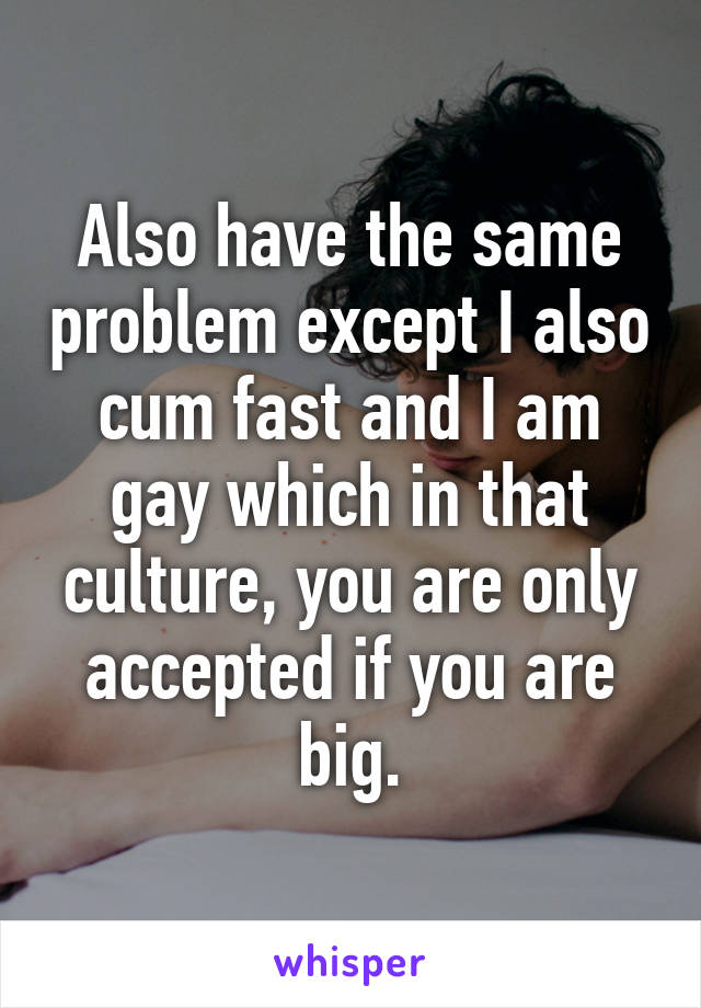 Also have the same problem except I also cum fast and I am gay which in that culture, you are only accepted if you are big.