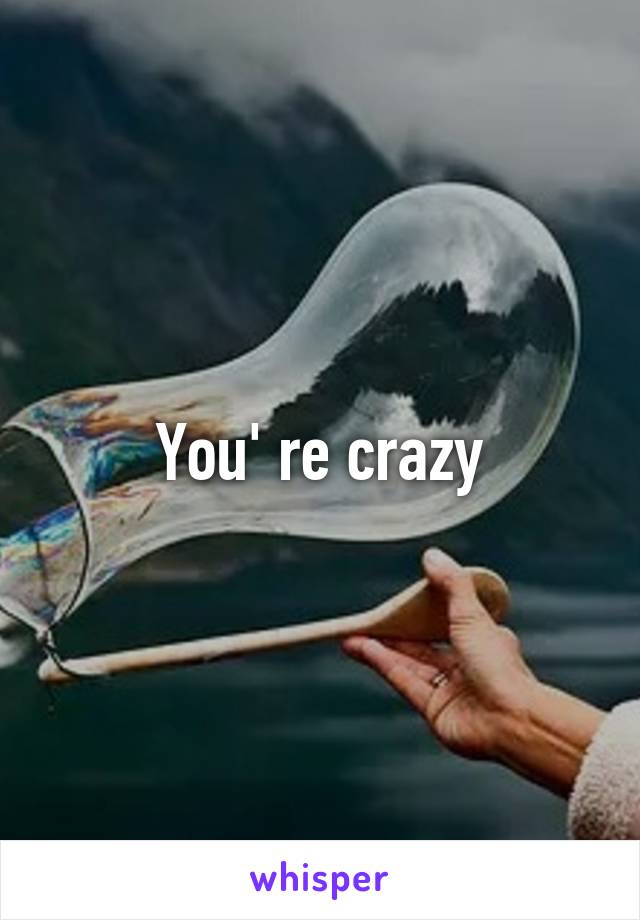 You' re crazy