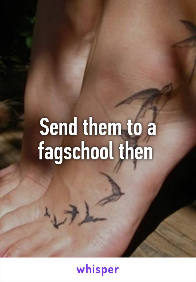 Send them to a fagschool then 